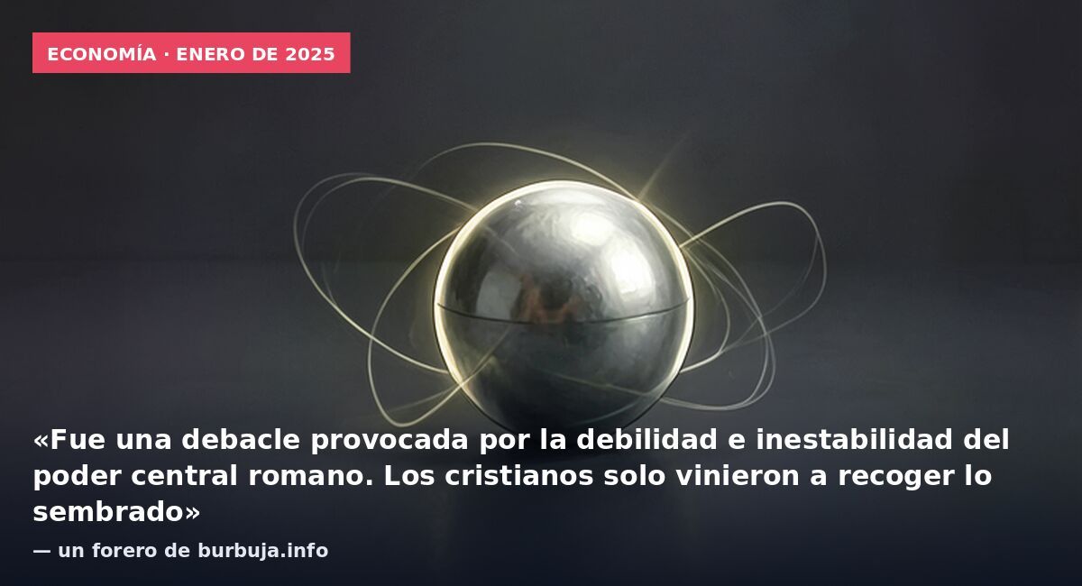 Economía · enero de 2025: «Fue una debacle provocada por la debilidad e inestabilidad del poder central romano. Los cristianos solo vinieron a recoger lo sembrado» — un forero de burbuja.info