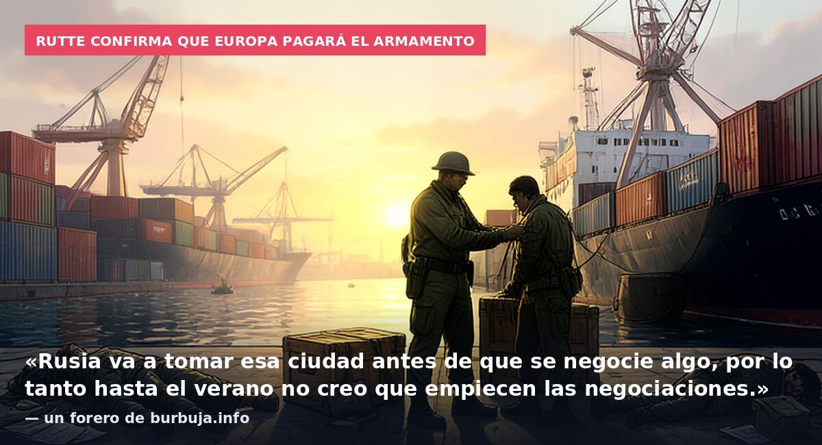 Rutte confirma que Europa pagará el armamento: «Rusia va a tomar esa ciudad antes de que se negocie algo, por lo tanto hasta el verano no creo que empiecen las negociaciones.» — un forero de burbuja.info