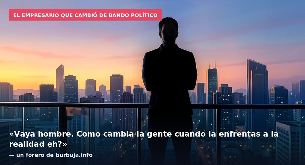 El empresario que cambió de bando político: «Vaya hombre. Como cambia la gente cuando la enfrentas a la realidad eh?» — un forero de burbuja.info
