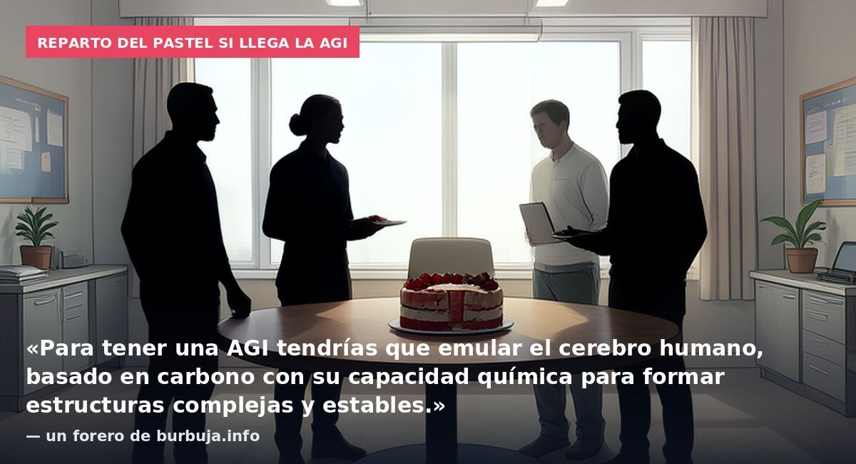 Reparto del pastel si llega la AGI: «Para tener una AGI tendrías que emular el cerebro humano, basado en carbono con su capacidad química para formar estructuras complejas y estables.» — un forero de burbuja.info
