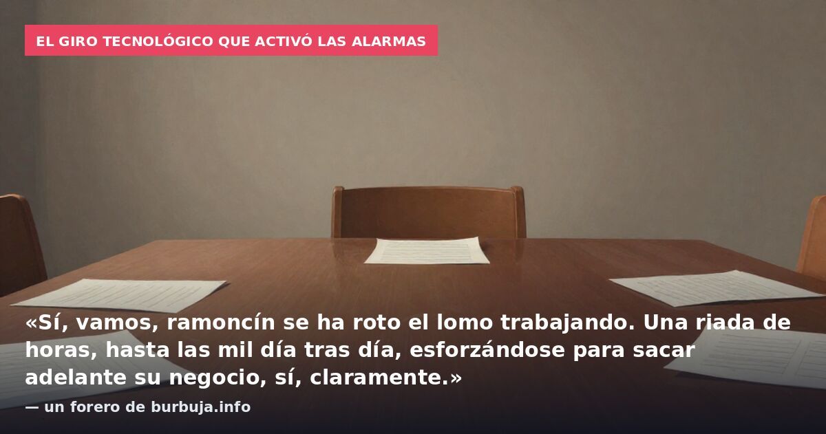 El giro tecnológico que activó las alarmas: «Sí, vamos, ramoncín se ha roto el lomo trabajando. Una riada de horas, hasta las mil día tras día, esforzándose para sacar adelante su negocio, sí, claramente.» — un forero de burbuja.info