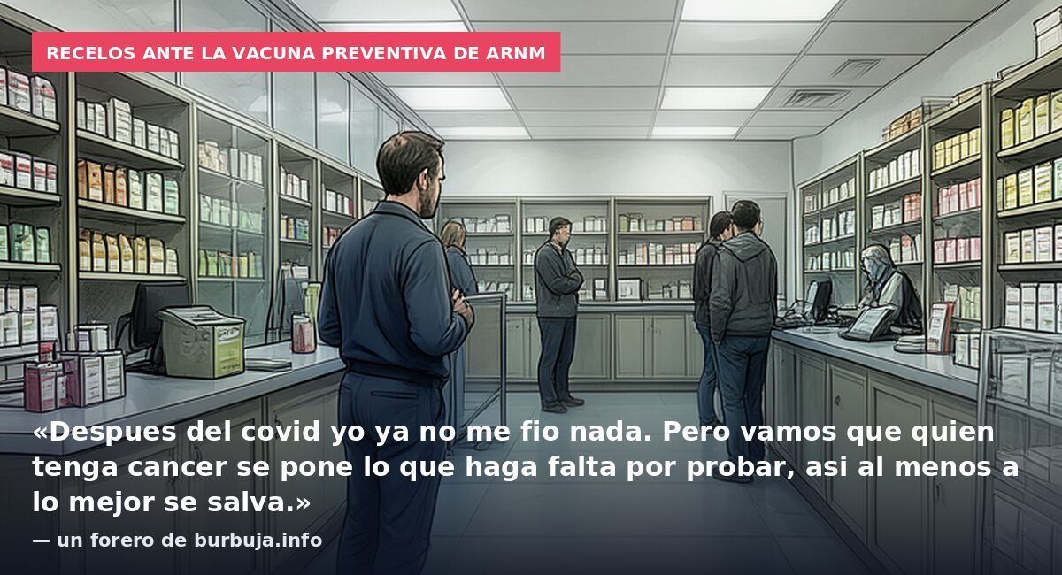 Recelos ante la vacuna preventiva de ARNm: «Despues del covid yo ya no me fio nada. Pero vamos que quien tenga cancer se pone lo que haga falta por probar, asi al menos a lo mejor se salva.» — un forero de burbuja.info