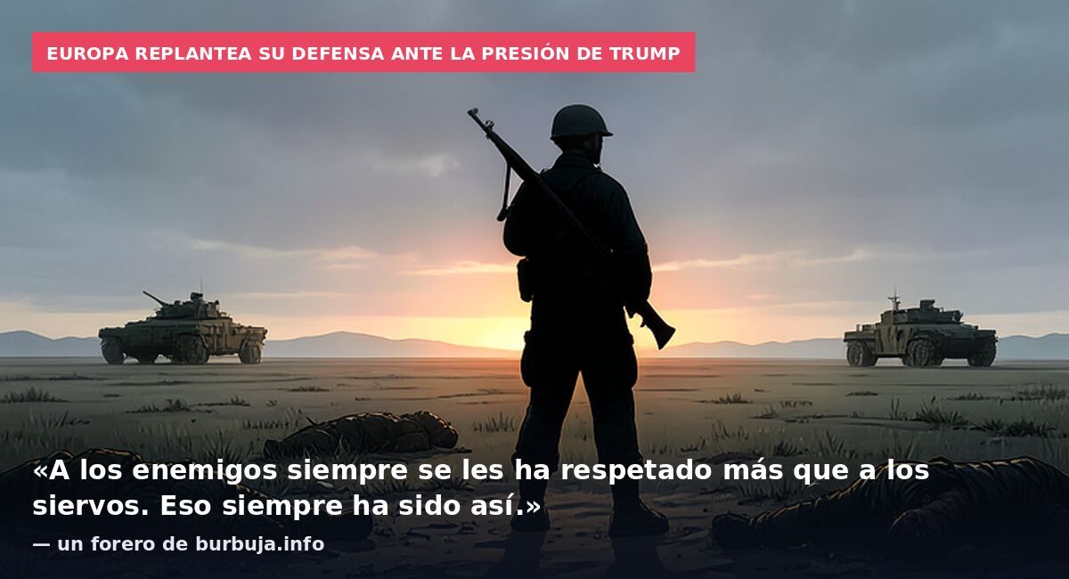 Europa replantea su defensa ante la presión de Trump: «A los enemigos siempre se les ha respetado más que a los siervos. Eso siempre ha sido así.» — un forero de burbuja.info