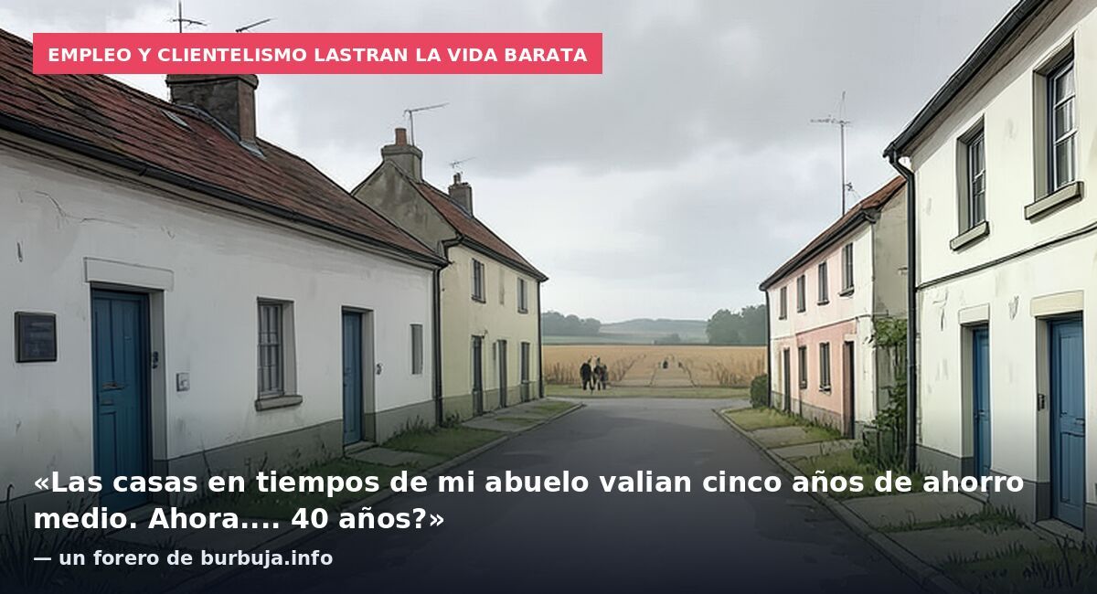 Empleo y clientelismo lastran la vida barata: «Las casas en tiempos de mi abuelo valian cinco años de ahorro medio. Ahora.... 40 años?» — un forero de burbuja.info