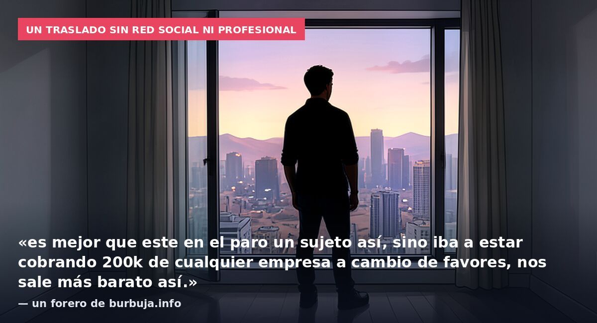 Un traslado sin red social ni profesional: «es mejor que este en el paro un sujeto así, sino iba a estar cobrando 200k de cualquier empresa a cambio de favores, nos sale más barato así.» — un forero de burbuja.info