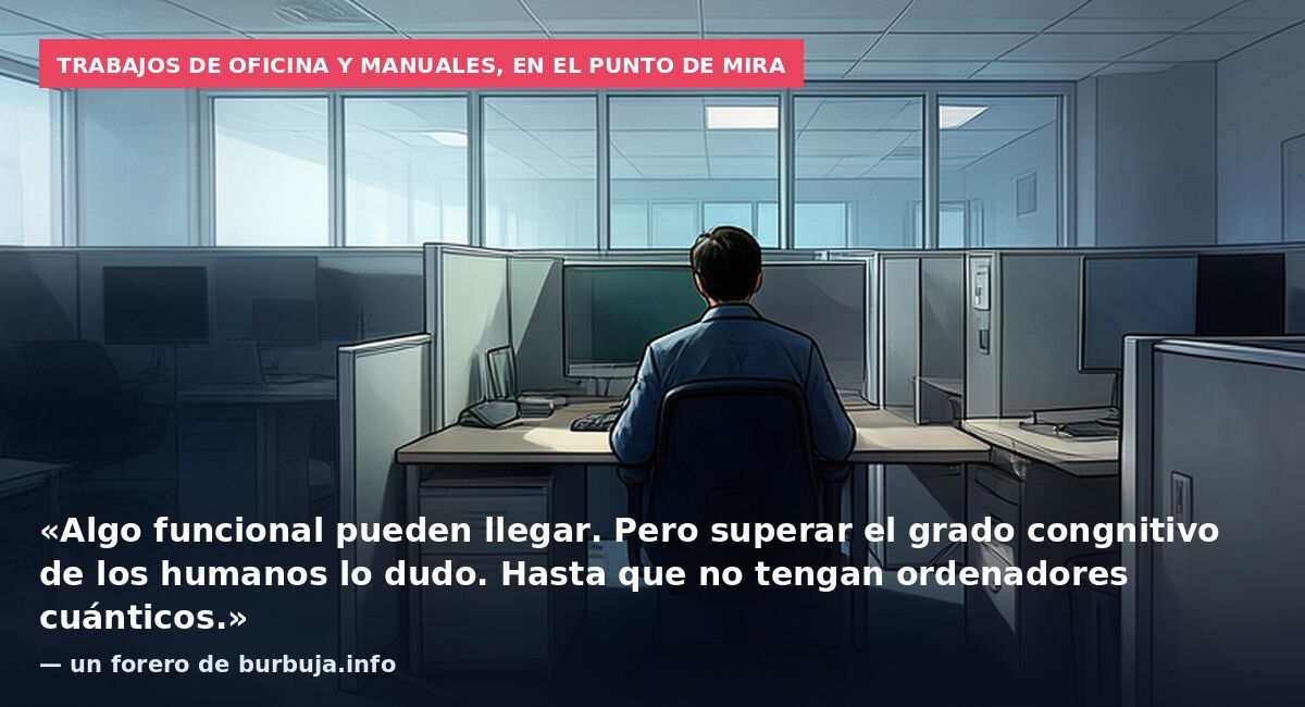 Trabajos de oficina y manuales, en el punto de mira: «Algo funcional pueden llegar. Pero superar el grado congnitivo de los humanos lo dudo. Hasta que no tengan ordenadores cuánticos.» — un forero de burbuja.info
