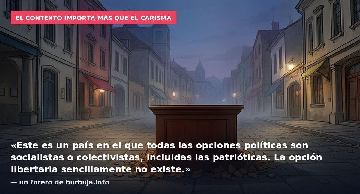 El contexto importa más que el carisma: «Este es un país en el que todas las opciones políticas son socialistas o colectivistas, incluidas las patrióticas. La opción libertaria sencillamente no existe.» — un forero de burbuja.info