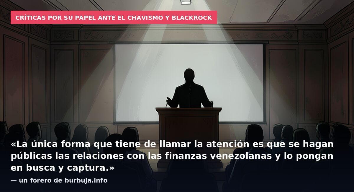 Críticas por su papel ante el chavismo y BlackRock: «La única forma que tiene de llamar la atención es que se hagan públicas las relaciones con las finanzas venezolanas y lo pongan en busca y captura.» — un forero de burbuja.info