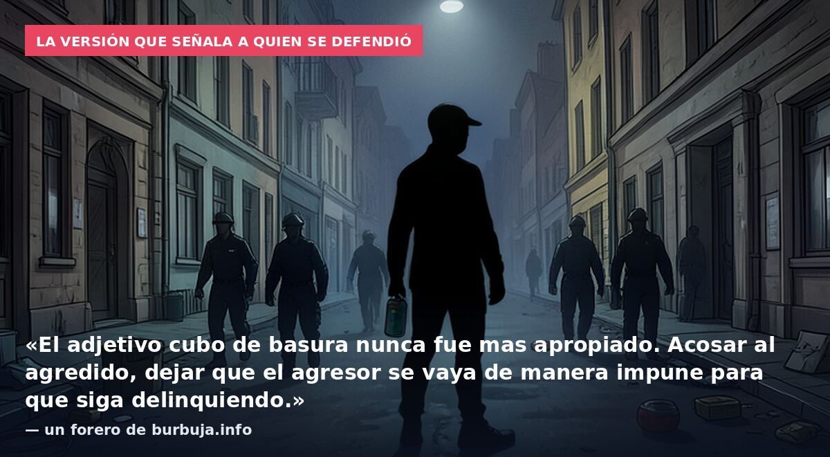 La versión que señala a quien se defendió: «El adjetivo cubo de basura nunca fue mas apropiado. Acosar al agredido, dejar que el agresor se vaya de manera impune para que siga delinquiendo.» — un forero de burbuja.info