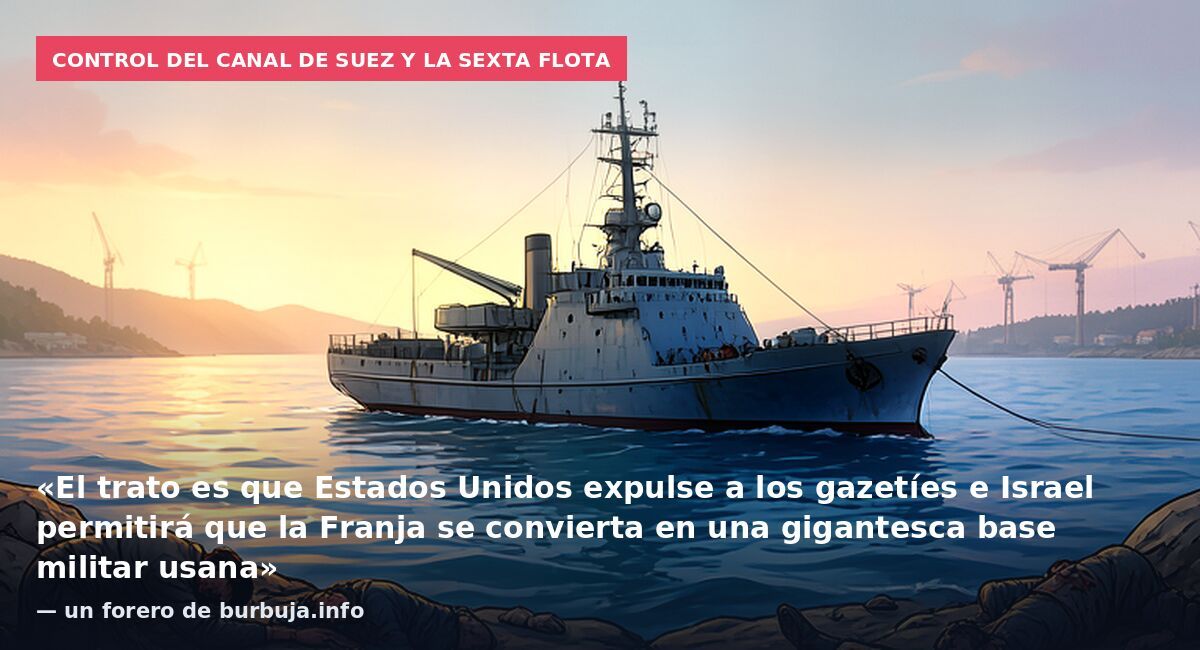Control del Canal de Suez y la sexta flota: «El trato es que Estados Unidos expulse a los gazetíes e Israel permitirá que la Franja se convierta en una gigantesca base militar usana» — un forero de burbuja.info