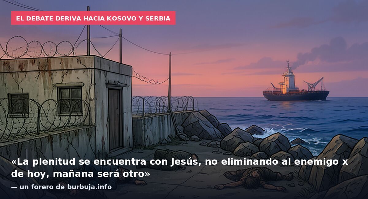 El debate deriva hacia Kosovo y Serbia: «La plenitud se encuentra con Jesús, no eliminando al enemigo x de hoy, mañana será otro» — un forero de burbuja.info