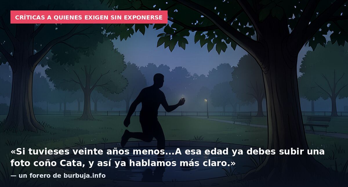 Críticas a quienes exigen sin exponerse: «Si tuvieses veinte años menos...A esa edad ya debes subir una foto coño Cata, y así ya hablamos más claro.» — un forero de burbuja.info