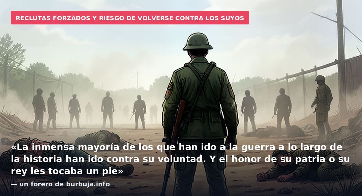 Reclutas forzados y riesgo de volverse contra los suyos: «La inmensa mayoría de los que han ido a la guerra a lo largo de la historia han ido contra su voluntad. Y el honor de su patria o su rey les tocaba un pie» — un forero de burbuja.info