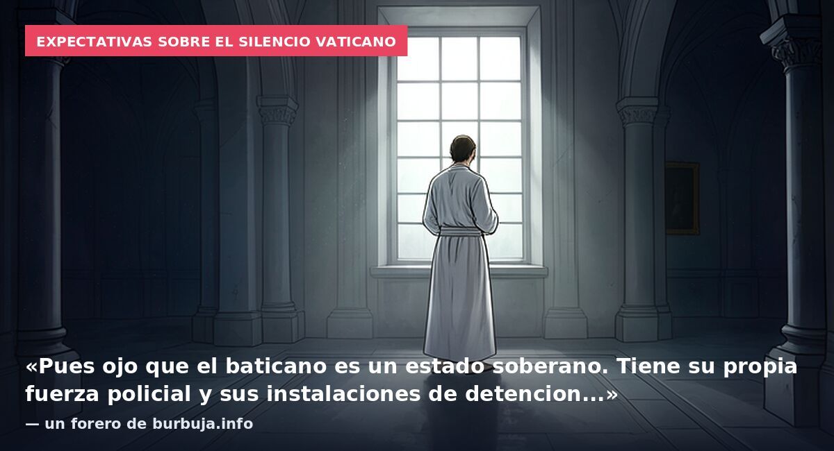 Expectativas sobre el silencio vaticano: «Pues ojo que el baticano es un estado soberano. Tiene su propia fuerza policial y sus instalaciones de detencion...» — un forero de burbuja.info