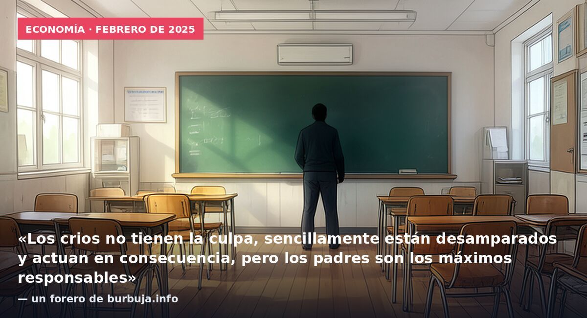 Economía · febrero de 2025: «Los crios no tienen la culpa, sencillamente están desamparados y actuan en consecuencia, pero los padres son los máximos responsables» — un forero de burbuja.info