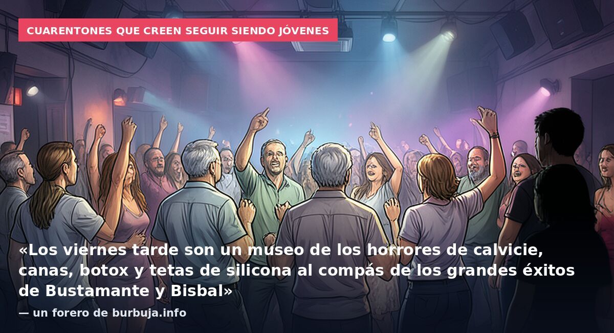 Cuarentones que creen seguir siendo jóvenes: «Los viernes tarde son un museo de los horrores de calvicie, canas, botox y tetas de silicona al compás de los grandes éxitos de Bustamante y Bisbal» — un forero de burbuja.info