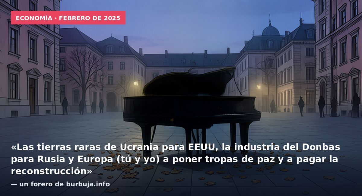 Economía · febrero de 2025: «Las tierras raras de Ucrania para EEUU, la industria del Donbas para Rusia y Europa (tú y yo) a poner tropas de paz y a pagar la reconstrucción» — un forero de burbuja.info