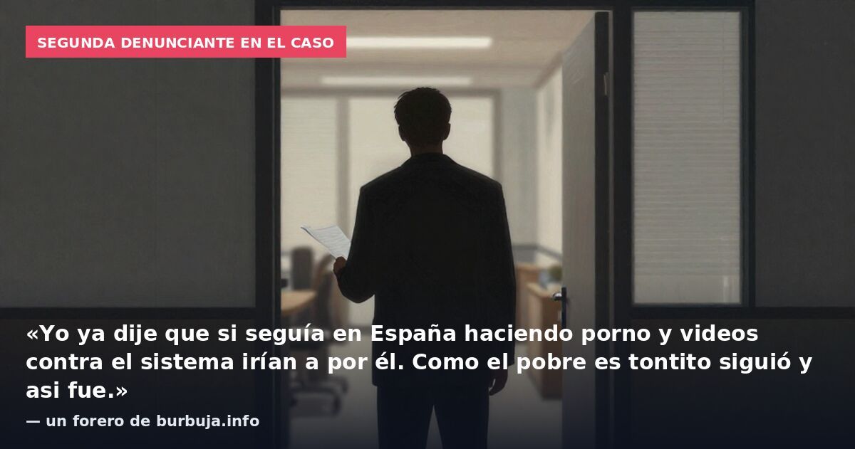 Segunda denunciante en el caso: «Yo ya dije que si seguía en España haciendo porno y videos contra el sistema irían a por él. Como el pobre es tontito siguió y asi fue.» — un forero de burbuja.info