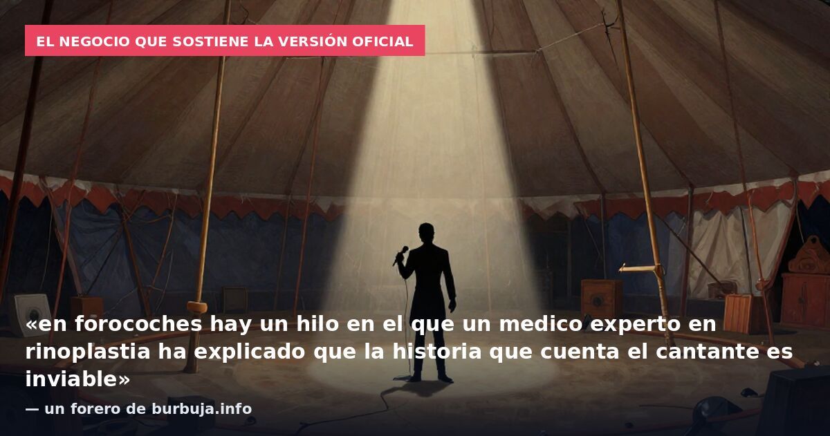 El negocio que sostiene la versión oficial: «en forocoches hay un hilo en el que un medico experto en rinoplastia ha explicado que la historia que cuenta el cantante es inviable» — un forero de burbuja.info