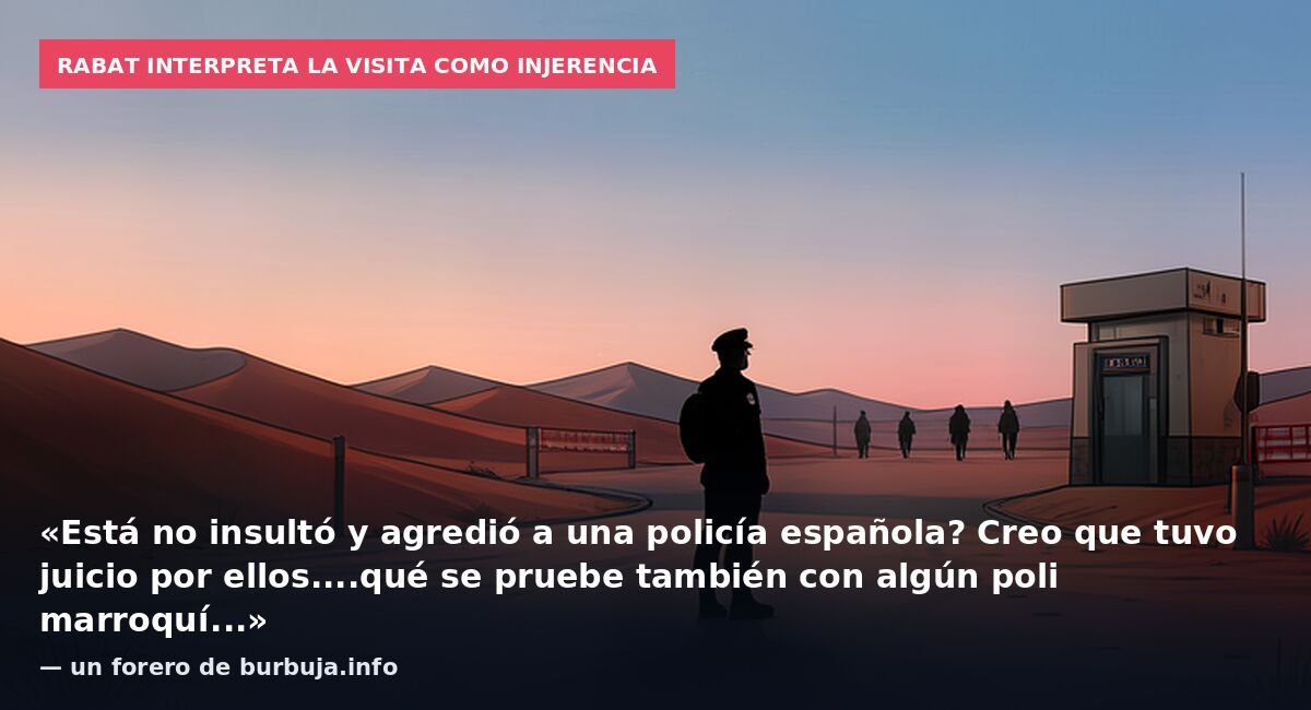 Rabat interpreta la visita como injerencia: «Está no insultó y agredió a una policía española? Creo que tuvo juicio por ellos....qué se pruebe también con algún poli marroquí...» — un forero de burbuja.info