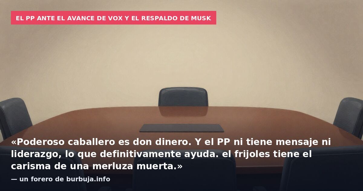 El PP ante el avance de Vox y el respaldo de Musk: «Poderoso caballero es don dinero. Y el PP ni tiene mensaje ni liderazgo, lo que definitivamente ayuda. el frijoles tiene el carisma de una merluza muerta.» — un forero de burbuja.info