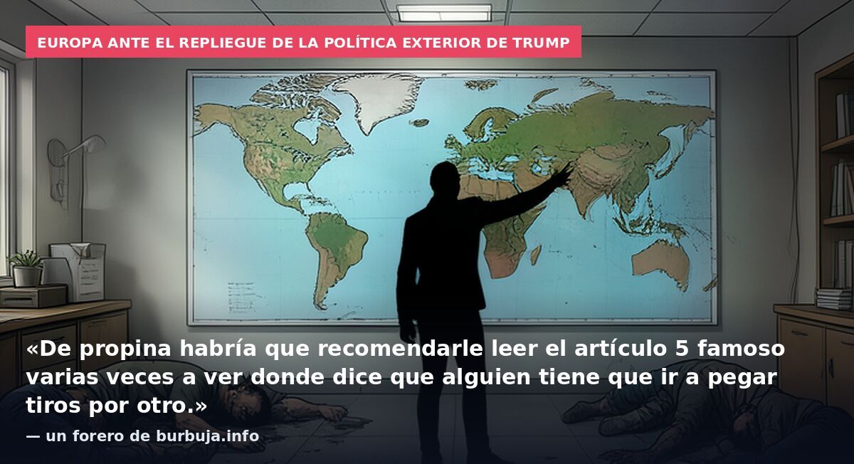 Europa ante el repliegue de la política exterior de Trump: «De propina habría que recomendarle leer el artículo 5 famoso varias veces a ver donde dice que alguien tiene que ir a pegar tiros por otro.» — un forero de burbuja.info