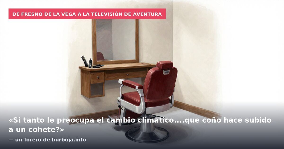 De Fresno de la Vega a la televisión de aventura: «Si tanto le preocupa el cambio climatico....que coño hace subido a un cohete?» — un forero de burbuja.info