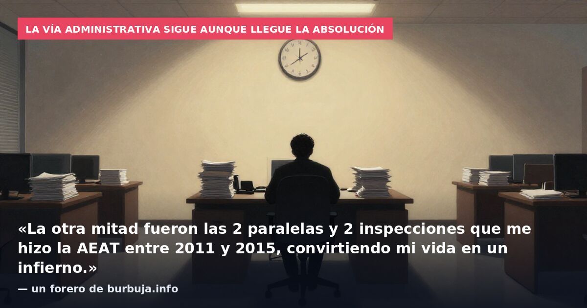 La vía administrativa sigue aunque llegue la absolución: «La otra mitad fueron las 2 paralelas y 2 inspecciones que me hizo la AEAT entre 2011 y 2015, convirtiendo mi vida en un infierno.» — un forero de burbuja.info