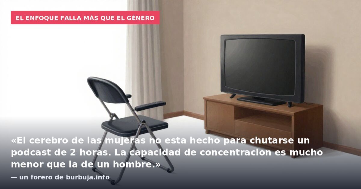 El enfoque falla más que el género: «El cerebro de las mujeras no esta hecho para chutarse un podcast de 2 horas. La capacidad de concentracion es mucho menor que la de un hombre.» — un forero de burbuja.info