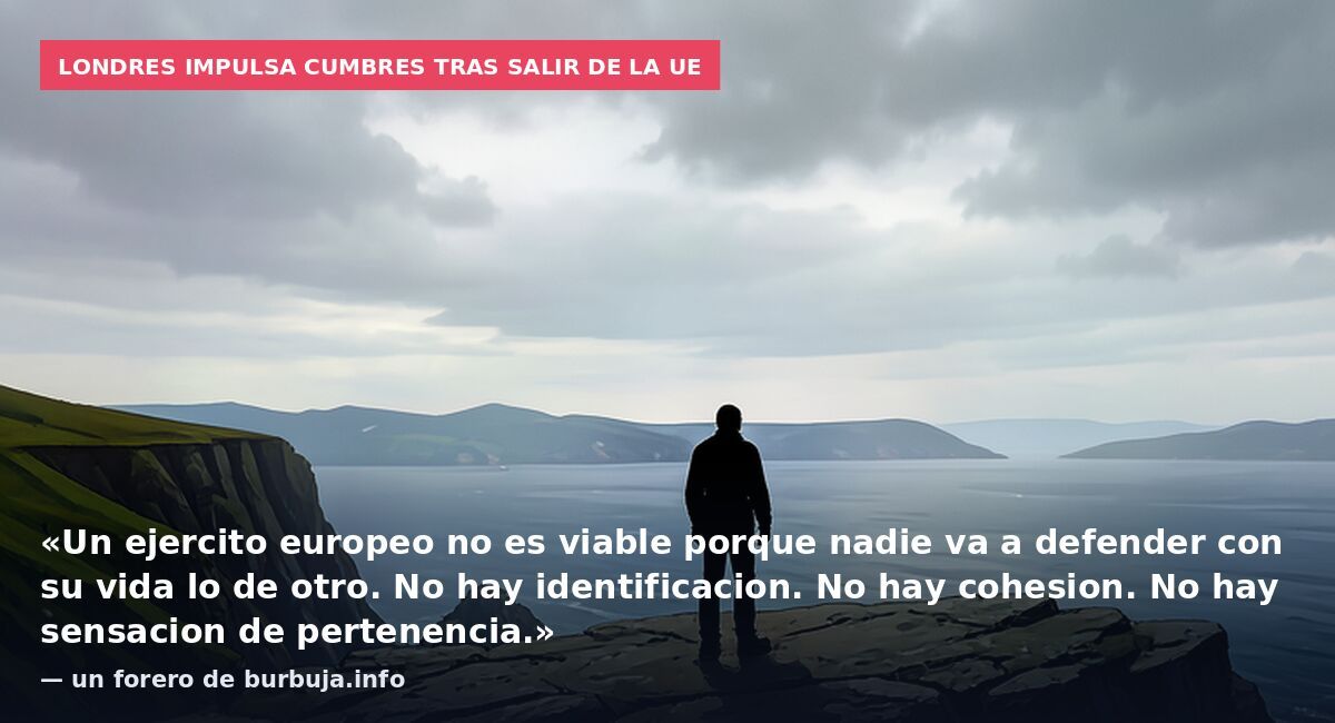 Londres impulsa cumbres tras salir de la UE: «Un ejercito europeo no es viable porque nadie va a defender con su vida lo de otro. No hay identificacion. No hay cohesion. No hay sensacion de pertenencia.» — un forero de burbuja.info