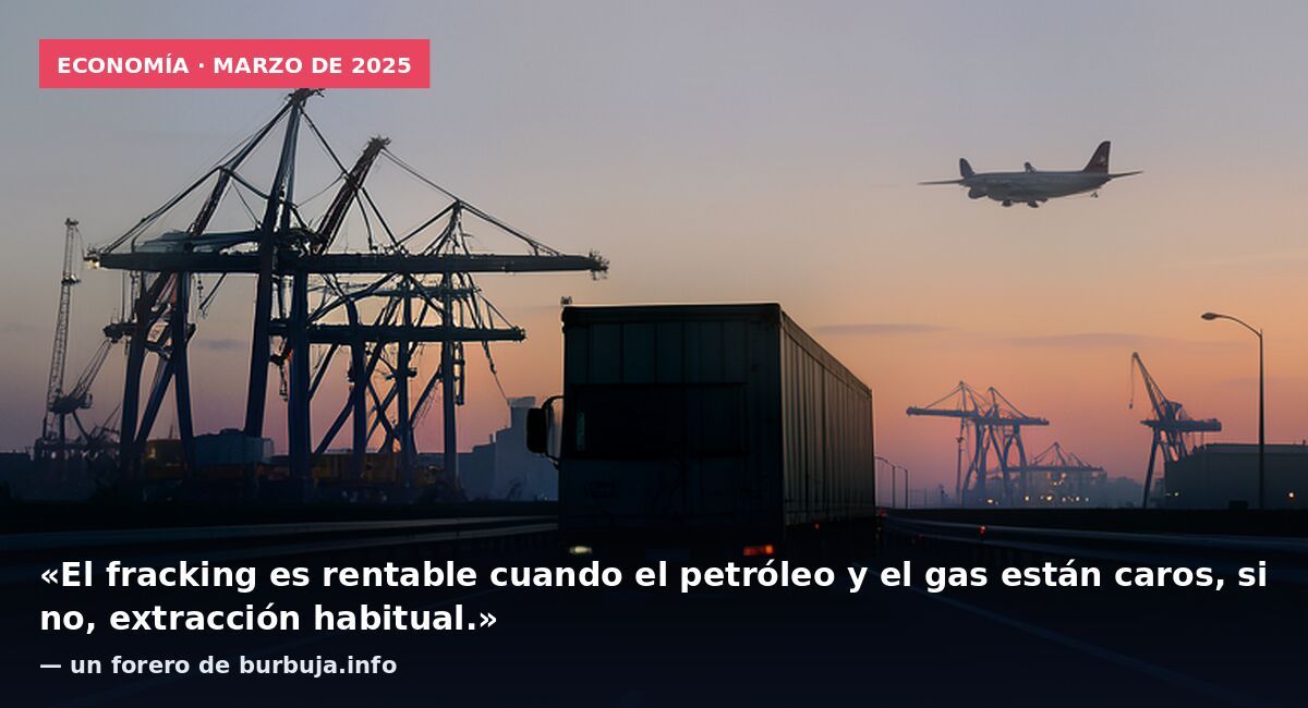 Economía · marzo de 2025: «El fracking es rentable cuando el petróleo y el gas están caros, si no, extracción habitual.» — un forero de burbuja.info