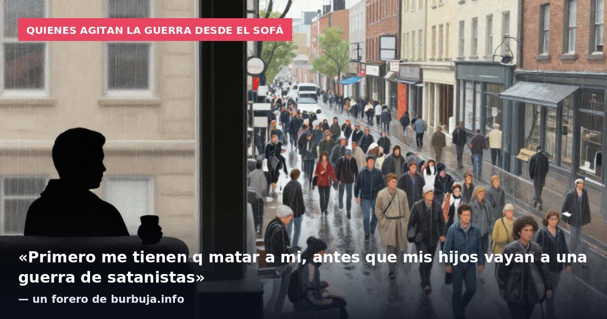 Quienes agitan la guerra desde el sofá: «Primero me tienen q matar a mi, antes que mis hijos vayan a una guerra de satanistas» — un forero de burbuja.info