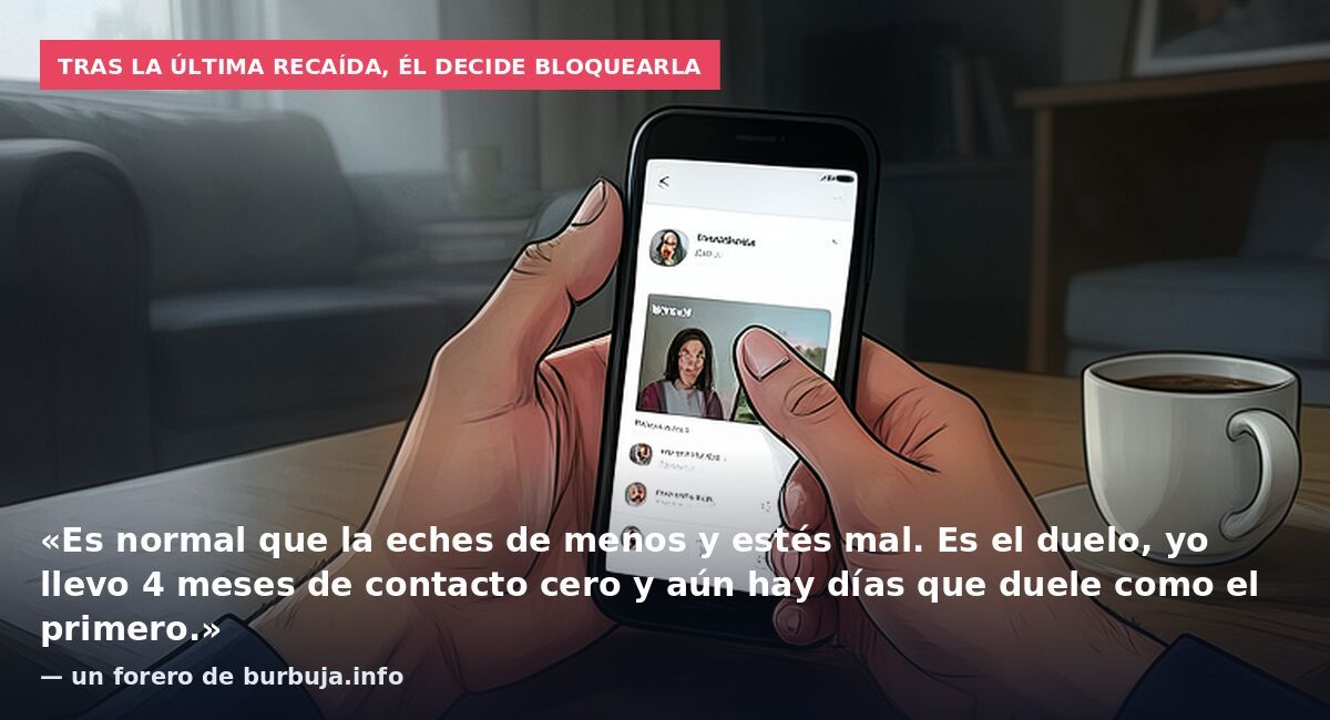 Tras la última recaída, él decide bloquearla: «Es normal que la eches de menos y estés mal. Es el duelo, yo llevo 4 meses de contacto cero y aún hay días que duele como el primero.» — un forero de burbuja.info
