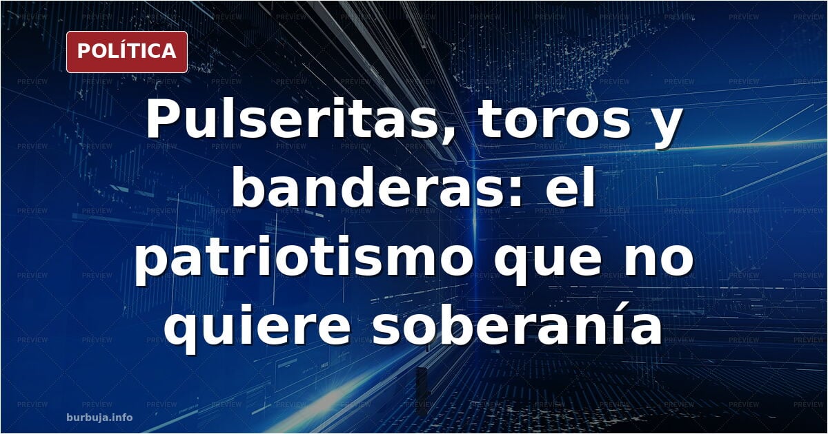 El patriotismo de pulserita y toro: por qué se acusa de endófoba a la derecha