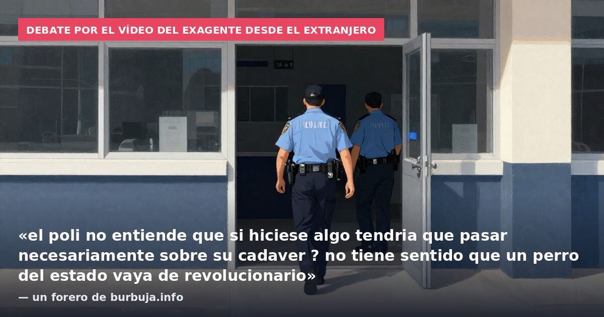 Debate por el vídeo del exagente desde el extranjero: «el poli no entiende que si hiciese algo tendria que pasar necesariamente sobre su cadaver ? no tiene sentido que un perro del estado vaya de revolucionario» — un forero de burbuja.info