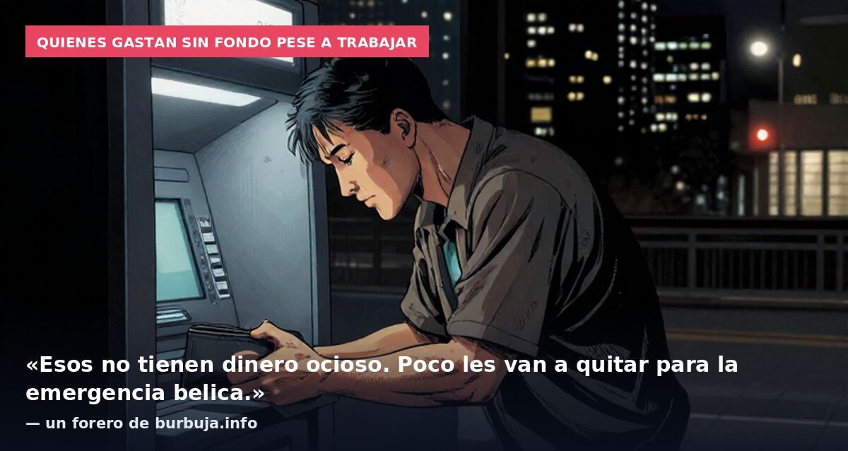 Quienes gastan sin fondo pese a trabajar: «Esos no tienen dinero ocioso. Poco les van a quitar para la emergencia belica.» — un forero de burbuja.info