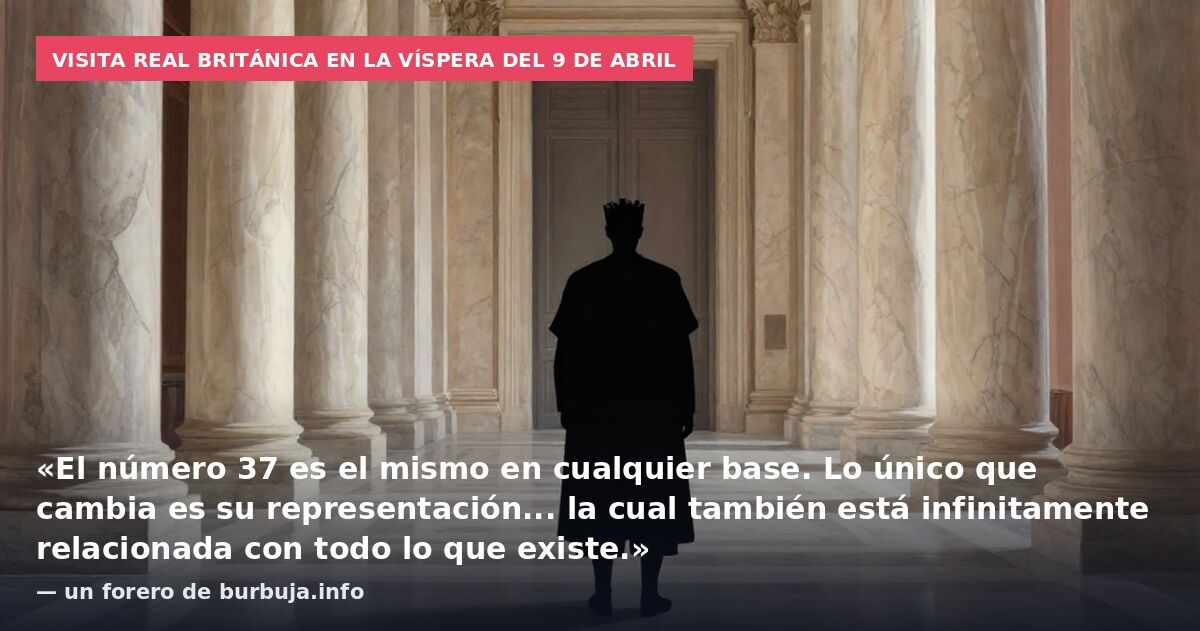 Visita real británica en la víspera del 9 de abril: «El número 37 es el mismo en cualquier base. Lo único que cambia es su representación... la cual también está infinitamente relacionada con todo lo que existe.» — un forero de burbuja.info