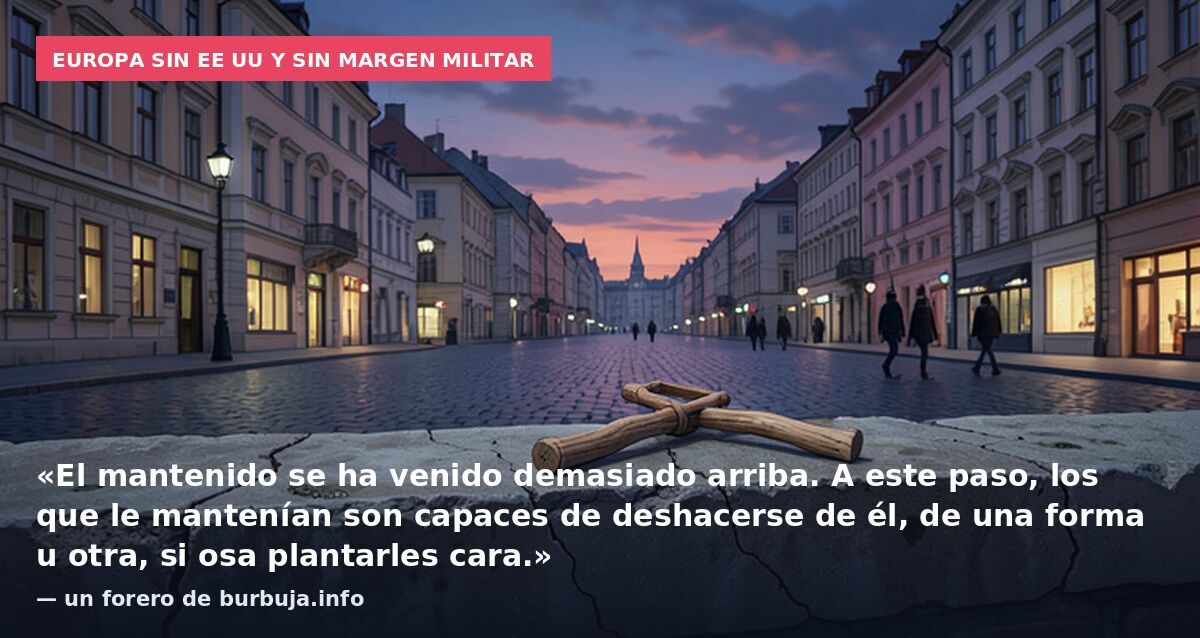 Europa sin EE UU y sin margen militar: «El mantenido se ha venido demasiado arriba. A este paso, los que le mantenían son capaces de deshacerse de él, de una forma u otra, si osa plantarles cara.» — un forero de burbuja.info