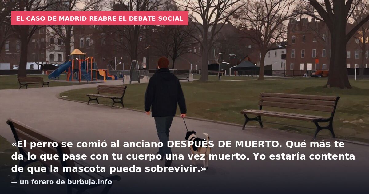 El caso de Madrid reabre el debate social: «El perro se comió al anciano DESPUÉS DE MUERTO. Qué más te da lo que pase con tu cuerpo una vez muerto. Yo estaría contenta de que la mascota pueda sobrevivir.» — un forero de burbuja.info