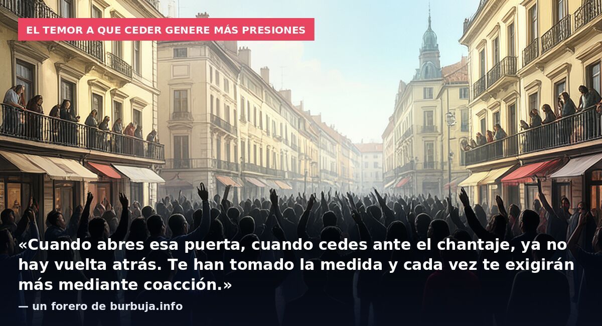 El temor a que ceder genere más presiones: «Cuando abres esa puerta, cuando cedes ante el chantaje, ya no hay vuelta atrás. Te han tomado la medida y cada vez te exigirán más mediante coacción.» — un forero de burbuja.info