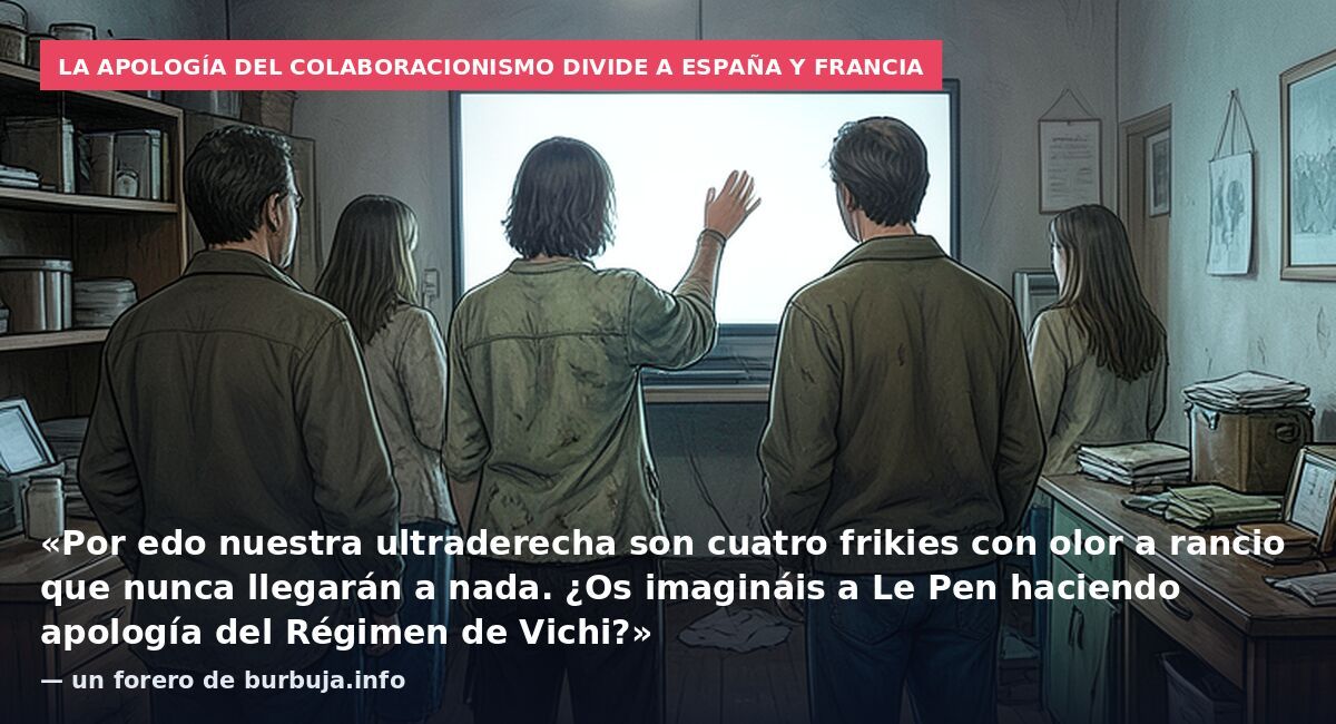 La apología del colaboracionismo divide a España y Francia: «Por edo nuestra ultraderecha son cuatro frikies con olor a rancio que nunca llegarán a nada. ¿Os imagináis a Le Pen haciendo apología del Régimen de Vichi?» — un forero de burbuja.info