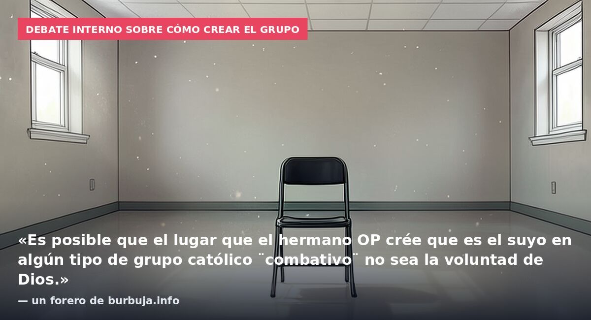Debate interno sobre cómo crear el grupo: «Es posible que el lugar que el hermano OP crée que es el suyo en algún tipo de grupo católico ¨combativo¨ no sea la voluntad de Dios.» — un forero de burbuja.info