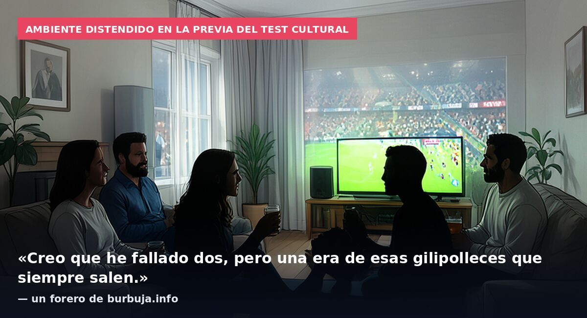 Ambiente distendido en la previa del test cultural: «Creo que he fallado dos, pero una era de esas gilipolleces que siempre salen.» — un forero de burbuja.info