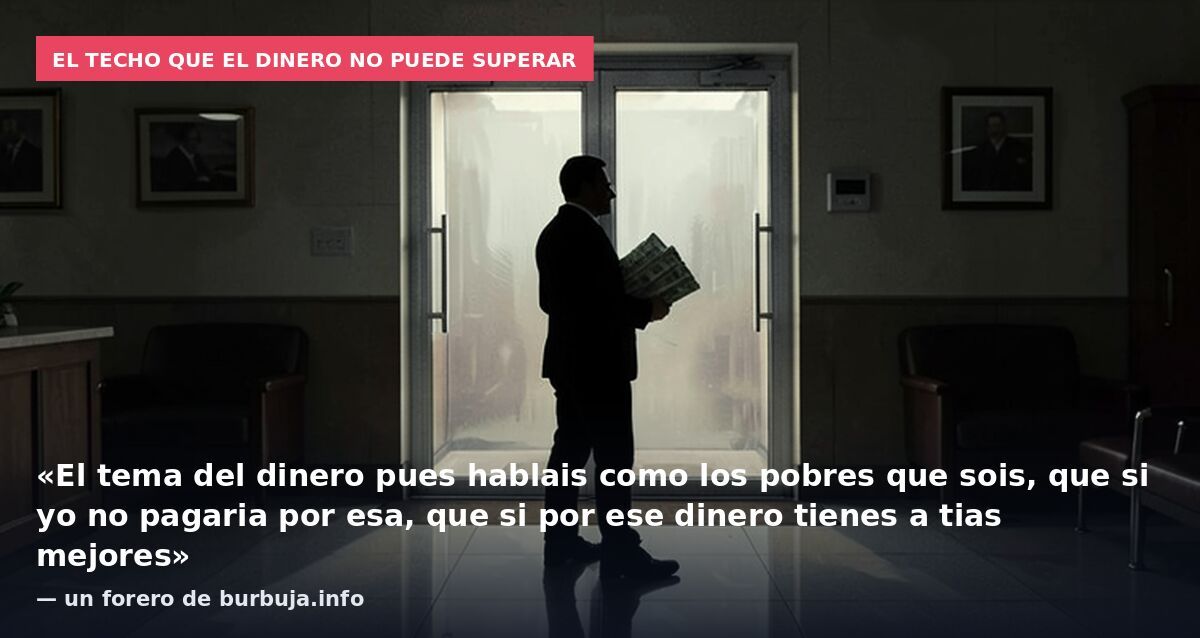 El techo que el dinero no puede superar: «El tema del dinero pues hablais como los pobres que sois, que si yo no pagaria por esa, que si por ese dinero tienes a tias mejores» — un forero de burbuja.info