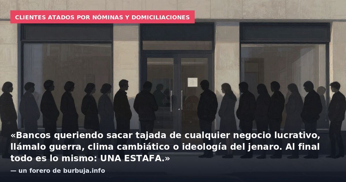 Clientes atados por nóminas y domiciliaciones: «Bancos queriendo sacar tajada de cualquier negocio lucrativo, llámalo guerra, clima cambiático o ideología del jenaro. Al final todo es lo mismo: UNA ESTAFA.» — un forero de burbuja.info