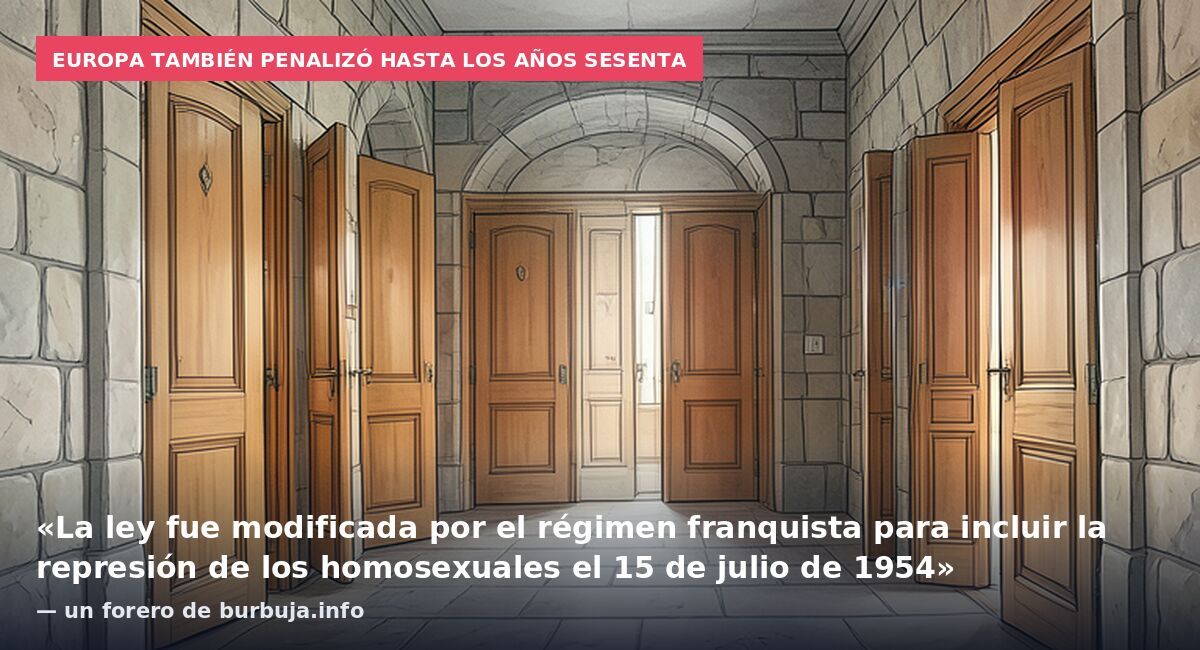Europa también penalizó hasta los años sesenta: «La ley fue modificada por el régimen franquista para incluir la represión de los homosexuales el 15 de julio de 1954» — un forero de burbuja.info