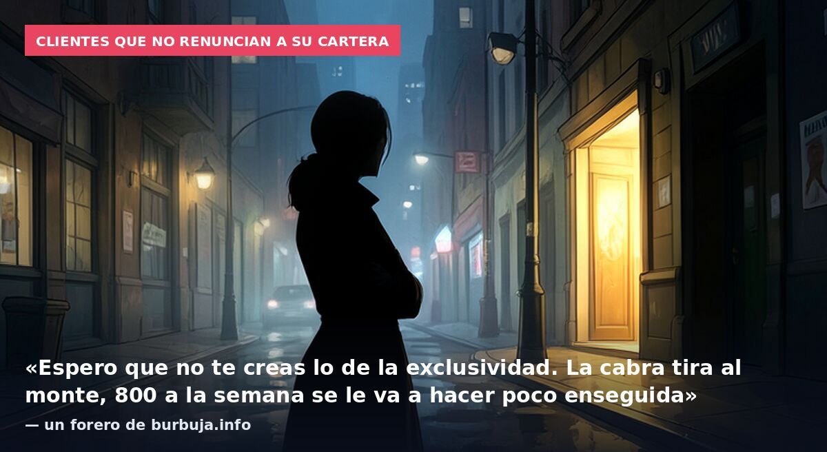Clientes que no renuncian a su cartera: «Espero que no te creas lo de la exclusividad. La cabra tira al monte, 800 a la semana se le va a hacer poco enseguida» — un forero de burbuja.info