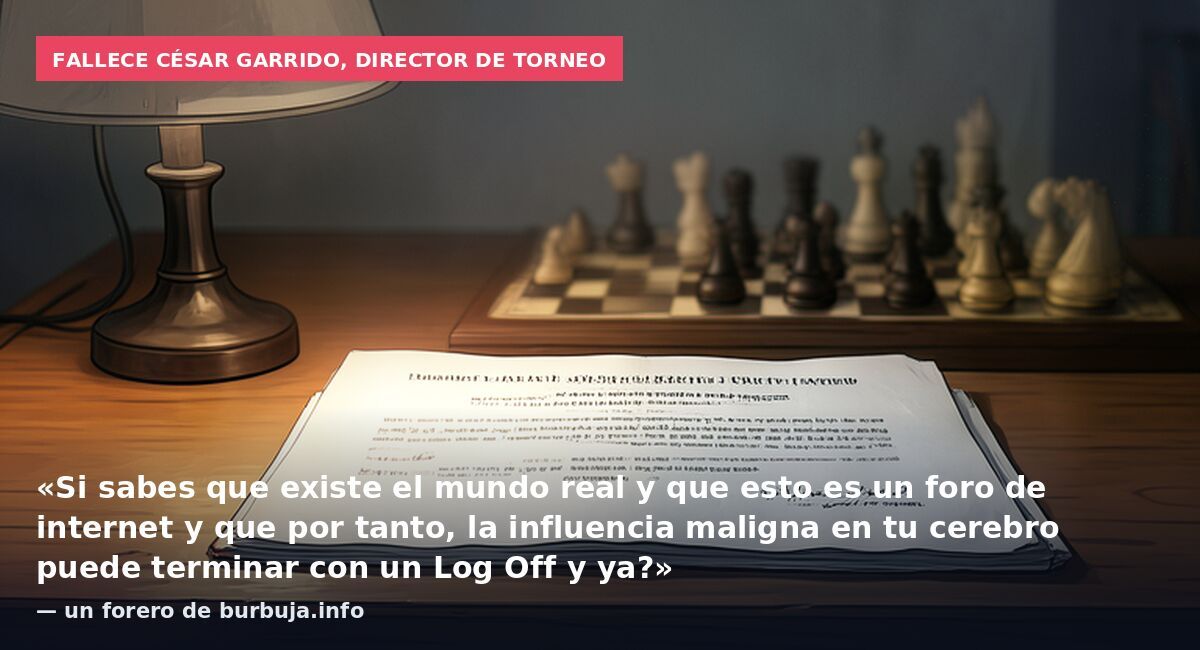 Fallece César Garrido, director de torneo: «Si sabes que existe el mundo real y que esto es un foro de internet y que por tanto, la influencia maligna en tu cerebro puede terminar con un Log Off y ya?» — un forero de burbuja.info