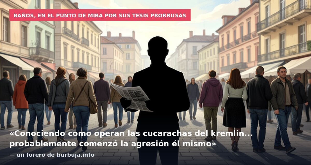 Baños, en el punto de mira por sus tesis prorrusas: «Conociendo como operan las cucarachas del kremlin... probablemente comenzó la agresión él mismo» — un forero de burbuja.info