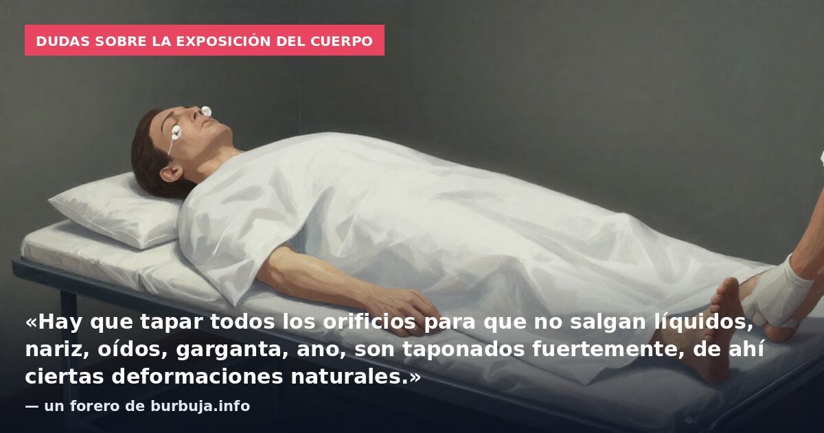 Dudas sobre la exposición del cuerpo: «Hay que tapar todos los orificios para que no salgan líquidos, nariz, oídos, garganta, ano, son taponados fuertemente, de ahí ciertas deformaciones naturales.» — un forero de burbuja.info